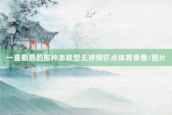 一直勤恳的那种串联型无球恫吓点体育录像/图片