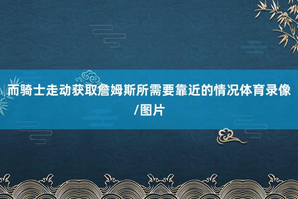 而骑士走动获取詹姆斯所需要靠近的情况体育录像/图片
