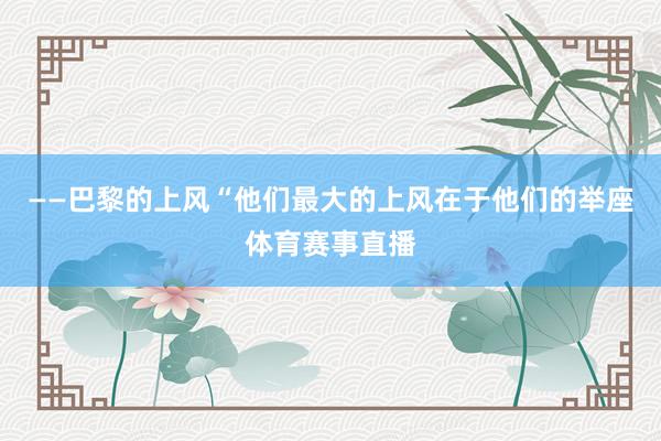 ——巴黎的上风“他们最大的上风在于他们的举座体育赛事直播