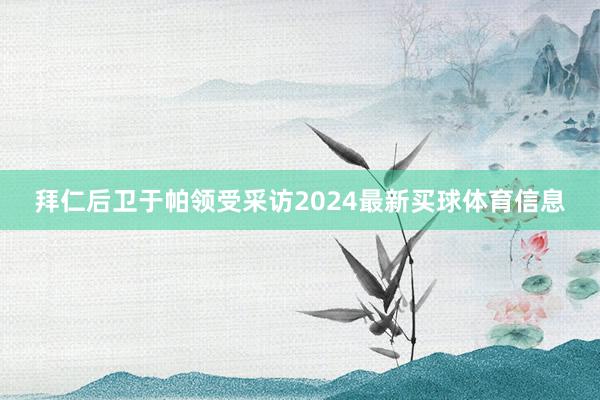 拜仁后卫于帕领受采访2024最新买球体育信息