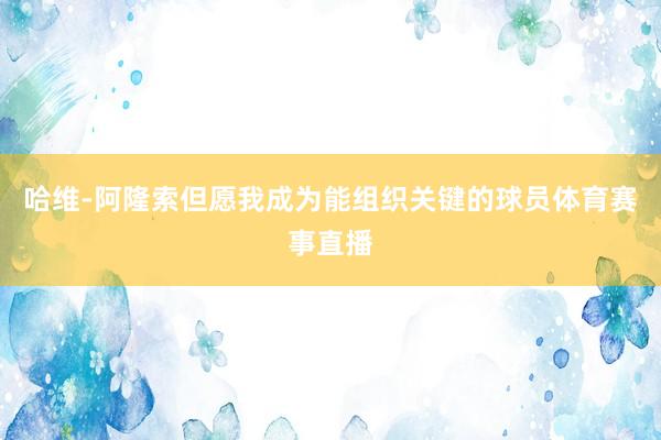 哈维-阿隆索但愿我成为能组织关键的球员体育赛事直播