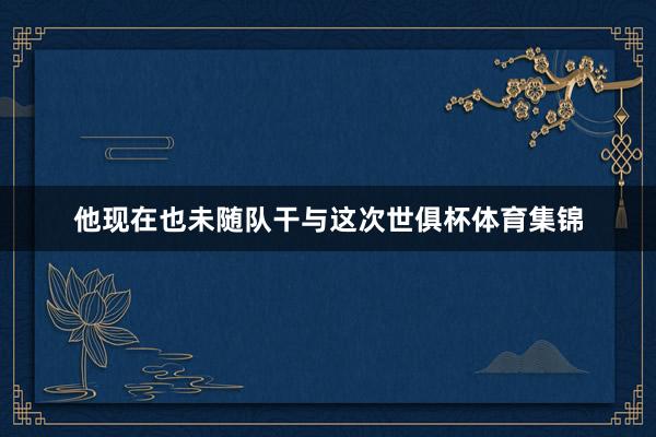 他现在也未随队干与这次世俱杯体育集锦