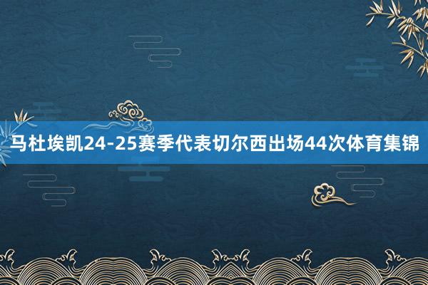马杜埃凯24-25赛季代表切尔西出场44次体育集锦