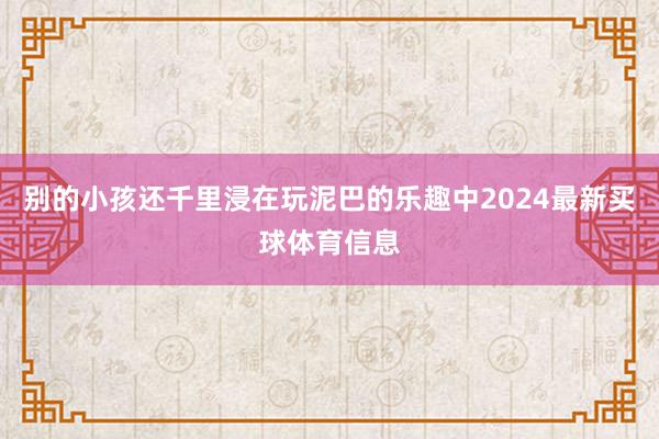 别的小孩还千里浸在玩泥巴的乐趣中2024最新买球体育信息