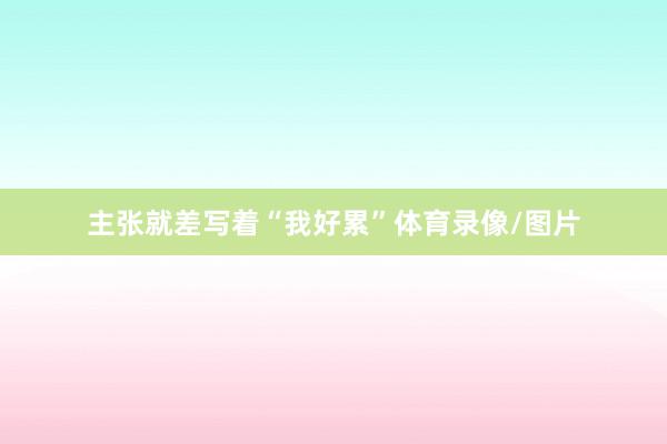主张就差写着“我好累”体育录像/图片