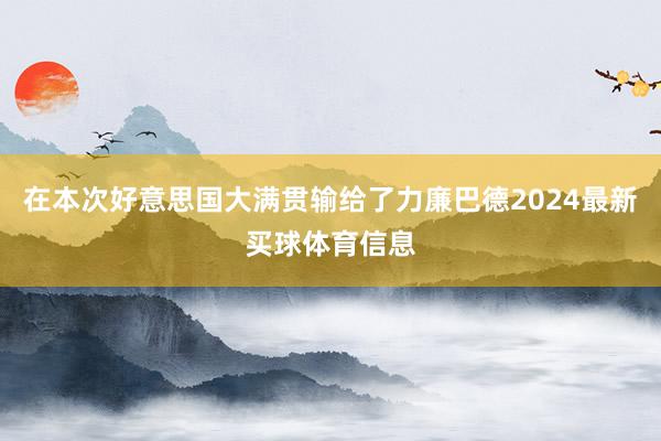 在本次好意思国大满贯输给了力廉巴德2024最新买球体育信息