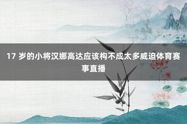 17 岁的小将汉娜高达应该构不成太多威迫体育赛事直播