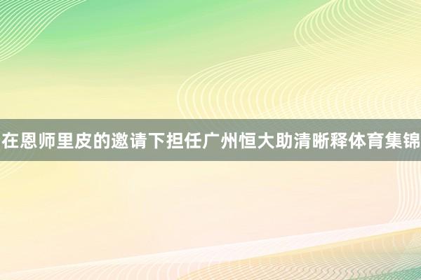 在恩师里皮的邀请下担任广州恒大助清晰释体育集锦