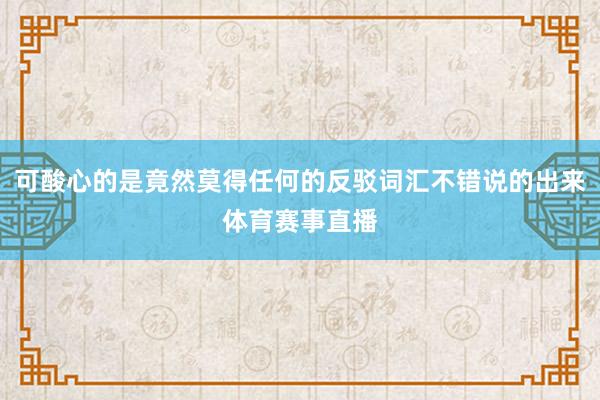可酸心的是竟然莫得任何的反驳词汇不错说的出来体育赛事直播