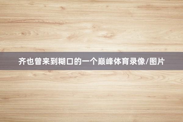 齐也曾来到糊口的一个巅峰体育录像/图片