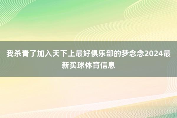 我杀青了加入天下上最好俱乐部的梦念念2024最新买球体育信息