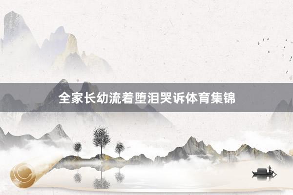 全家长幼流着堕泪哭诉体育集锦
