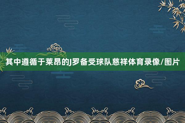其中遵循于莱昂的J罗备受球队慈祥体育录像/图片