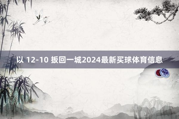 以 12-10 扳回一城2024最新买球体育信息