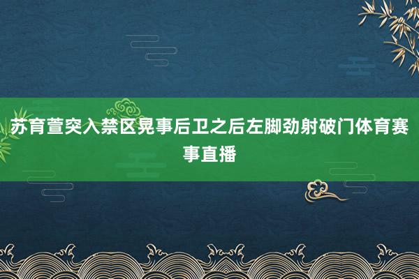 苏育萱突入禁区晃事后卫之后左脚劲射破门体育赛事直播
