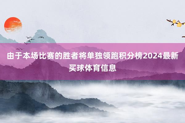 由于本场比赛的胜者将单独领跑积分榜2024最新买球体育信息