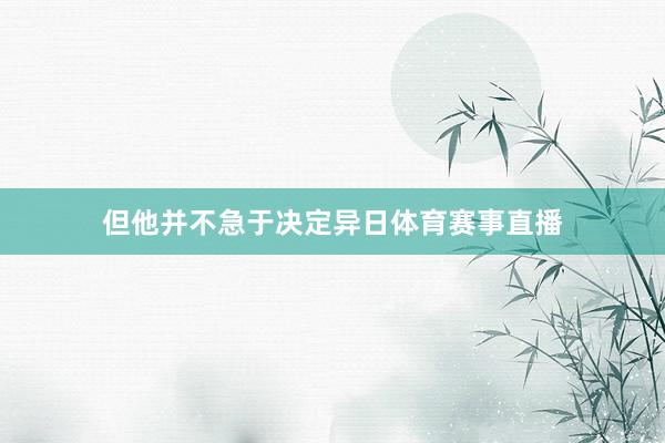 但他并不急于决定异日体育赛事直播