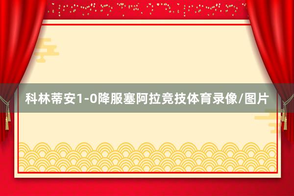 科林蒂安1-0降服塞阿拉竞技体育录像/图片
