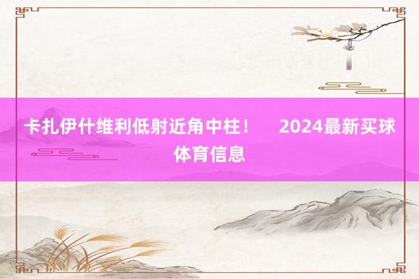 卡扎伊什维利低射近角中柱！    2024最新买球体育信息