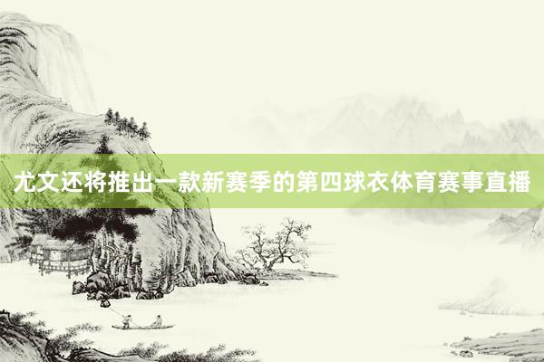 尤文还将推出一款新赛季的第四球衣体育赛事直播