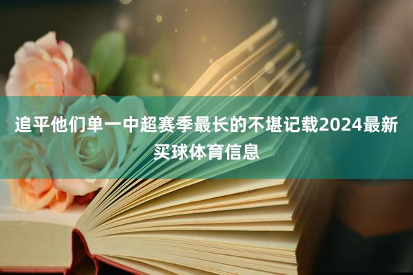 追平他们单一中超赛季最长的不堪记载2024最新买球体育信息