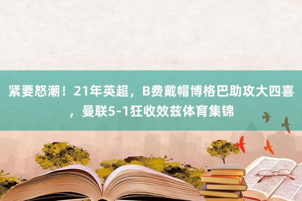 紧要怒潮！21年英超，B费戴帽博格巴助攻大四喜，曼联5-1狂收效兹体育集锦