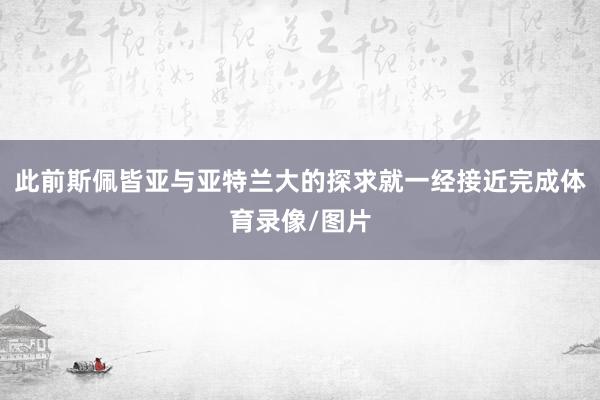此前斯佩皆亚与亚特兰大的探求就一经接近完成体育录像/图片