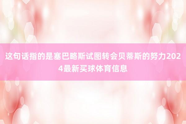 这句话指的是塞巴略斯试图转会贝蒂斯的努力2024最新买球体育信息