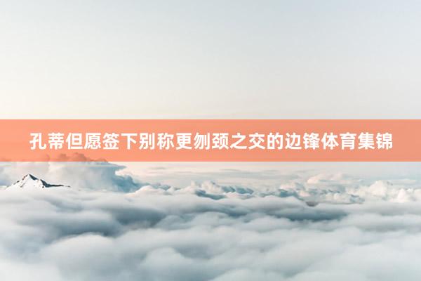 孔蒂但愿签下别称更刎颈之交的边锋体育集锦