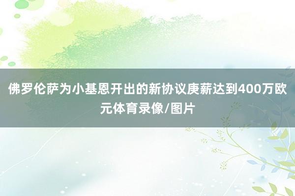 佛罗伦萨为小基恩开出的新协议庚薪达到400万欧元体育录像/图片