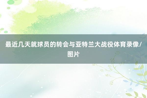 最近几天就球员的转会与亚特兰大战役体育录像/图片