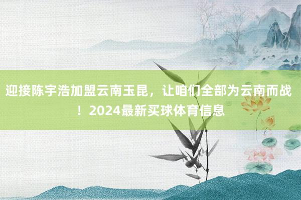 迎接陈宇浩加盟云南玉昆,让咱们全部为云南而战 !2024最新买球体育信息