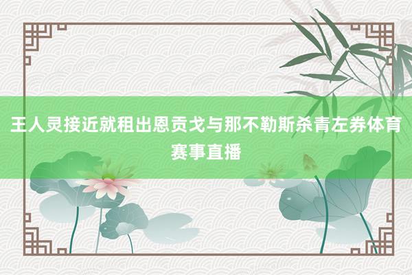 王人灵接近就租出恩贡戈与那不勒斯杀青左券体育赛事直播
