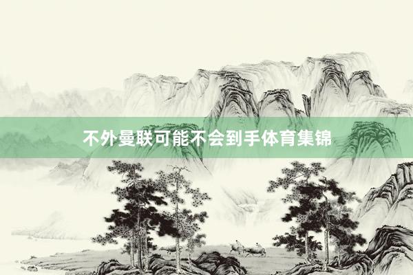 不外曼联可能不会到手体育集锦