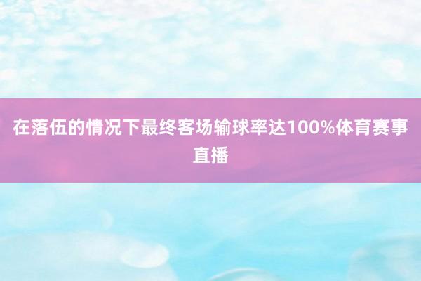 在落伍的情况下最终客场输球率达100%体育赛事直播