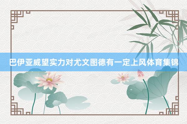 巴伊亚威望实力对尤文图德有一定上风体育集锦