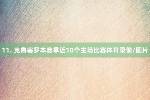 11. 克鲁塞罗本赛季近10个主场比赛体育录像/图片