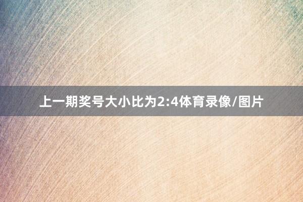 上一期奖号大小比为2:4体育录像/图片