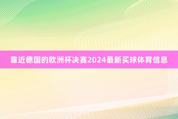 靠近德国的欧洲杯决赛2024最新买球体育信息