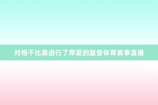 对相干比赛进行了厚爱的复查体育赛事直播