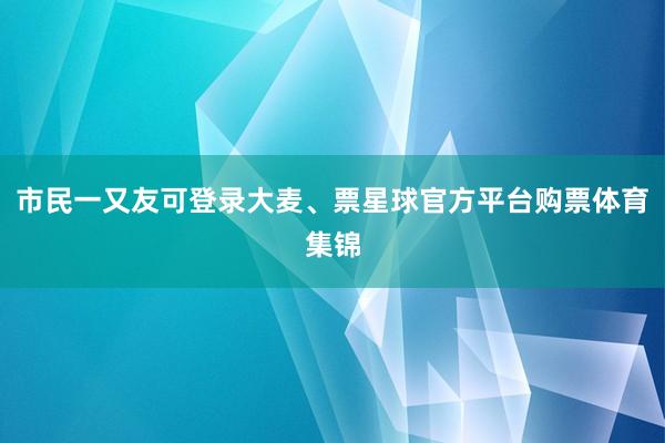 市民一又友可登录大麦、票星球官方平台购票体育集锦