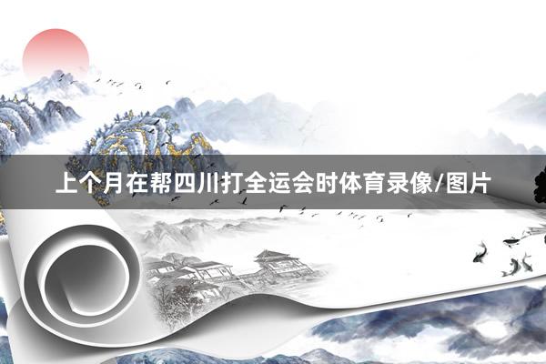 上个月在帮四川打全运会时体育录像/图片