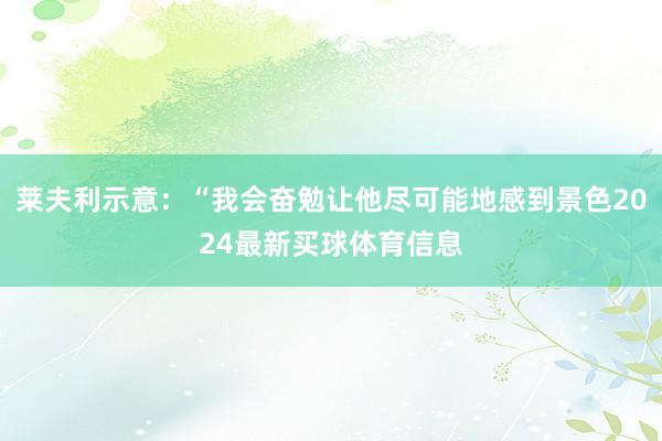 莱夫利示意：“我会奋勉让他尽可能地感到景色2024最新买球体育信息