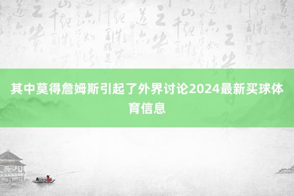 其中莫得詹姆斯引起了外界讨论2024最新买球体育信息