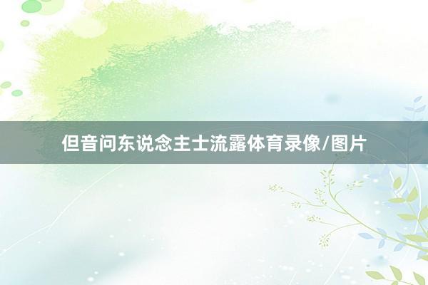 但音问东说念主士流露体育录像/图片