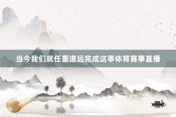当今我们就任重道远完成这事体育赛事直播