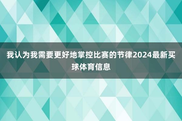 我认为我需要更好地掌控比赛的节律2024最新买球体育信息