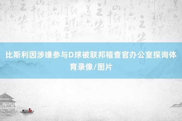 比斯利因涉嫌参与D球被联邦稽查官办公室探询体育录像/图片