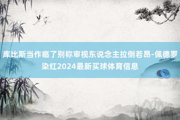 库比斯当作临了别称审视东说念主拉倒若昂-佩德罗染红2024最新买球体育信息