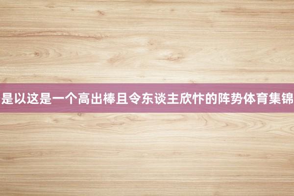 是以这是一个高出棒且令东谈主欣忭的阵势体育集锦